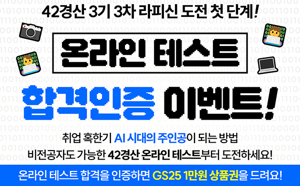 42경산 과학기술정보통신부 경산시 lltp정보통신기획평가원 gisa경산이노베이션아카데미
                    42경산 3기 3차 라피신 도전 첫 단계!
                    온라인 테스트 합격인증 이벤트!
                    취업 혹한기 ai시대의 주인공이 되는 방법 비전공자도 가능한 42경산 온라인 테스트부터 도전하세요! 온라인 테스트 합격을 인증하면 gs25 1만원권 상품권을 드려요!